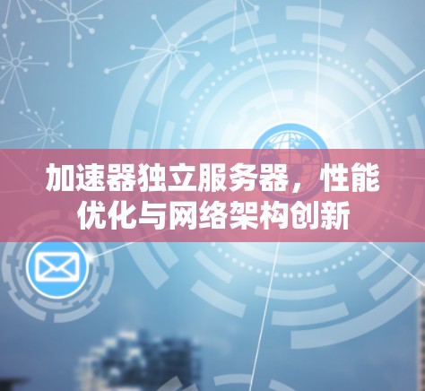 加速器独立服务器,性能优化与网络架构创新 加速器独立服务器,性能优化与网络架构创新
