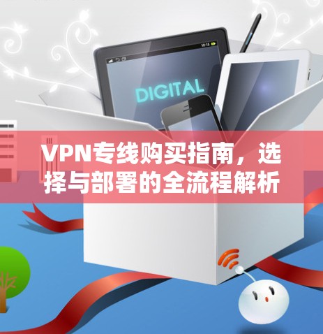 VPN专线购买指南,选择与部署的全流程解析 VPN专线购买指南,选择与部署的全流程解析