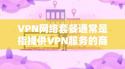 VPN网络套餐通常是指提供VPN服务的商家根据不同的需求、使用场景和预算，推出的定价和服务包装。以下是一些常见的VPN套餐信息，供您参考