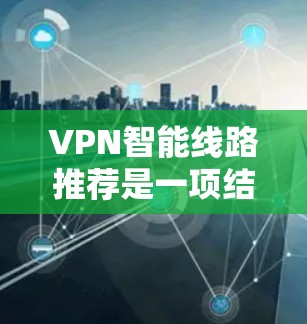 VPN智能线路推荐是一项结合人工智能、大数据分析和网络优化的技术,旨在为用户提供最佳的VPN连接路线,确保高效、安全和稳定。以下是对这一技术的深入分析和总结 VPN智能线路推荐是一项结合人工智能、大数据分析和网络优化的技术,旨在为用户提供最佳的VPN连接路线,确保高效、安全和稳定。以下是对这一技术的深入分析和总结