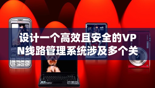 设计一个高效且安全的VPN线路管理系统涉及多个关键步骤和考虑因素。以下是一个有条理的设计概述 设计一个高效且安全的VPN线路管理系统涉及多个关键步骤和考虑因素。以下是一个有条理的设计概述