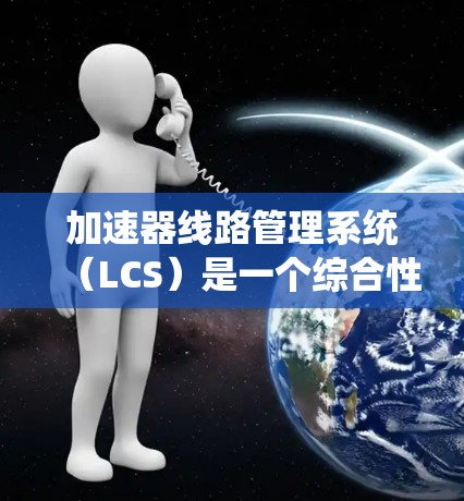 加速器线路管理系统（LCS）是一个综合性的系统，主要用于监控、控制、保护和管理加速器的运行。以下是对LCS的详细分析