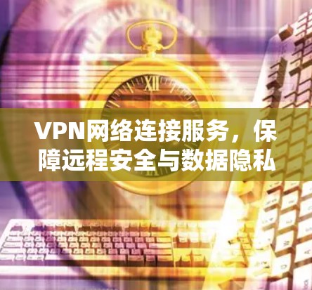 VPN网络连接服务，保障远程安全与数据隐私