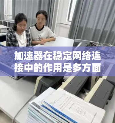 加速器在稳定网络连接中的作用是多方面的，它通过优化数据传输路径、缓存管理、动态调整和实时监控等技术，提升网络连接的速度和稳定性。以下是加速器在稳定网络连接中的详细作用