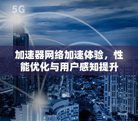 加速器网络加速体验,性能优化与用户感知提升 加速器网络加速体验,性能优化与用户感知提升