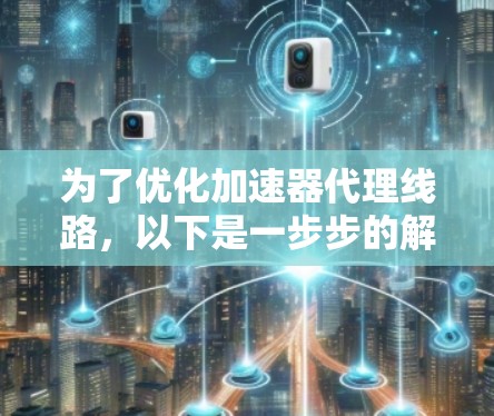 为了优化加速器代理线路，以下是一步步的解决方案