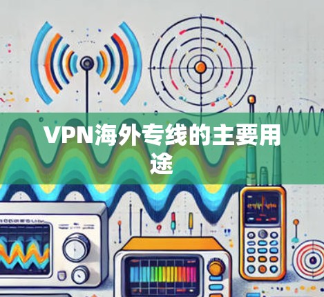 VPN海外专线的主要用途 VPN海外专线的主要用途