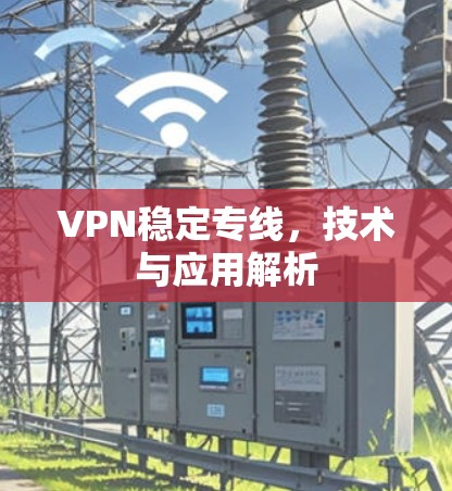 VPN稳定专线,技术与应用解析 VPN稳定专线,技术与应用解析