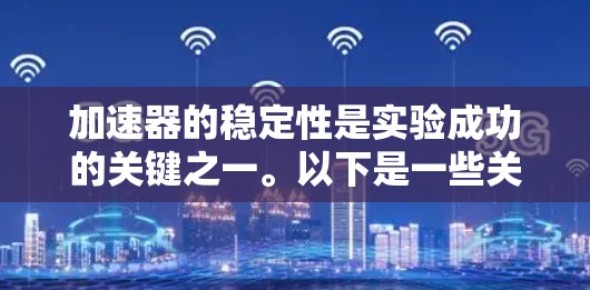 加速器的稳定性是实验成功的关键之一。以下是一些关于加速器稳定性的常见问题和解决方法 加速器的稳定性是实验成功的关键之一。以下是一些关于加速器稳定性的常见问题和解决方法