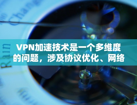 VPN加速技术是一个多维度的问题，涉及协议优化、网络配置、安全性以及兼容性等多个方面。以下是对VPN加速技术的详细分析和总结