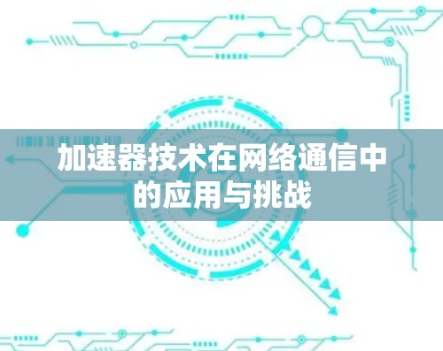 加速器技术在网络通信中的应用与挑战 加速器技术在网络通信中的应用与挑战