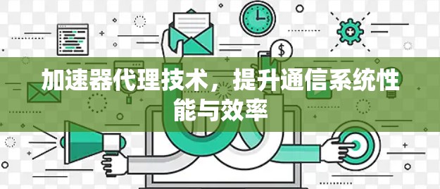 加速器代理技术,提升通信系统性能与效率 加速器代理技术,提升通信系统性能与效率