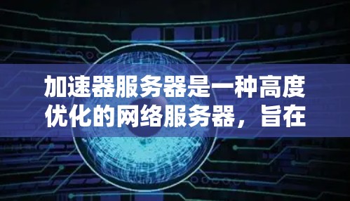 加速器服务器是一种高度优化的网络服务器，旨在处理高并发、低延迟和高吞吐量的应用场景。以下是加速器服务器的技术方案总结