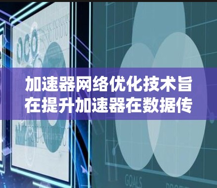 加速器网络优化技术旨在提升加速器在数据传输和处理方面的性能,确保其在多种环境下高效运行。以下是对加速器网络优化技术的系统总结 加速器网络优化技术旨在提升加速器在数据传输和处理方面的性能,确保其在多种环境下高效运行。以下是对加速器网络优化技术的系统总结