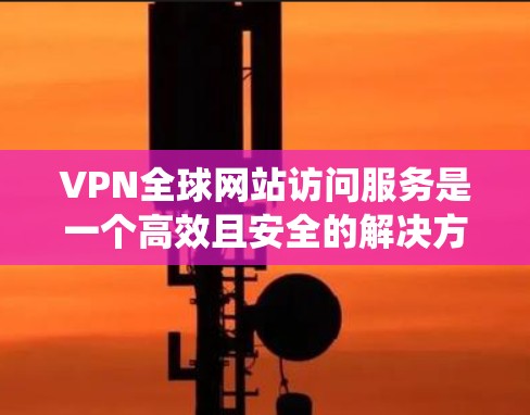 VPN全球网站访问服务是一个高效且安全的解决方案，帮助用户绕过地理限制，保护隐私，并确保数据安全。以下是对该服务的详细分析和建议