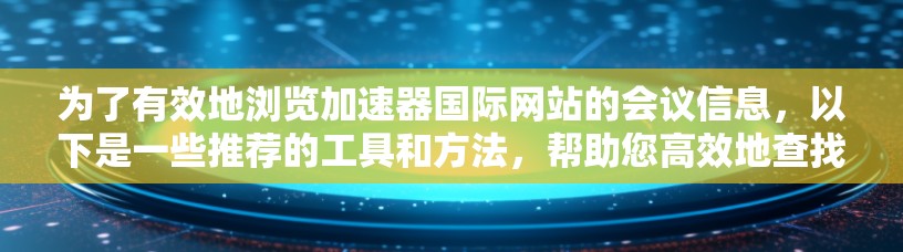 为了有效地浏览加速器国际网站的会议信息，以下是一些推荐的工具和方法，帮助您高效地查找和管理所需内容