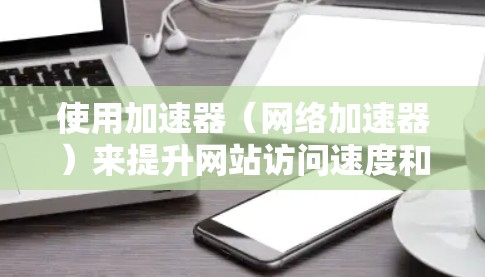 使用加速器(网络加速器)来提升网站访问速度和性能,可以通过多种方式实现全球网站访问加速。以下是一些常用的方法和工具 使用加速器(网络加速器)来提升网站访问速度和性能,可以通过多种方式实现全球网站访问加速。以下是一些常用的方法和工具