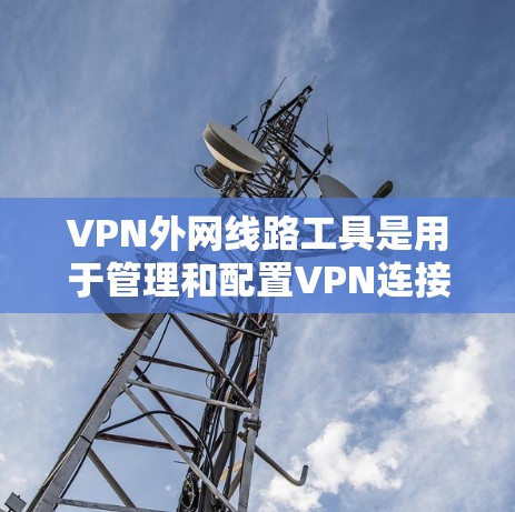 VPN外网线路工具是用于管理和配置VPN连接的软件，帮助用户在公网上安全地访问内部网络。以下是根据不同需求和场景推荐的工具