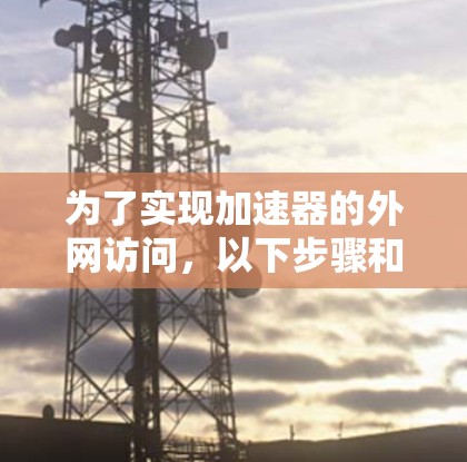 为了实现加速器的外网访问，以下步骤和软件推荐可以帮助您有效地配置和管理加速器