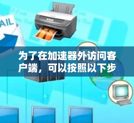 为了在加速器外访问客户端,可以按照以下步骤进行配置和测试 为了在加速器外访问客户端,可以按照以下步骤进行配置和测试