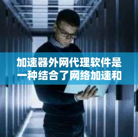 加速器外网代理软件是一种结合了网络加速和代理功能的工具，旨在提高网络连接速度并提供匿名访问外部网络的能力。以下是对这些软件的详细分析和推荐
