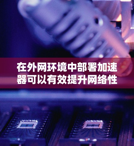 在外网环境中部署加速器可以有效提升网络性能,优化数据传输效率,减少延迟和带宽瓶颈。以下是一个加速器外网连接的详细方案,涵盖关键技术、部署架构、实现方法和安全性等方面 在外网环境中部署加速器可以有效提升网络性能,优化数据传输效率,减少延迟和带宽瓶颈。以下是一个加速器外网连接的详细方案,涵盖关键技术、部署架构、实现方法和安全性等方面