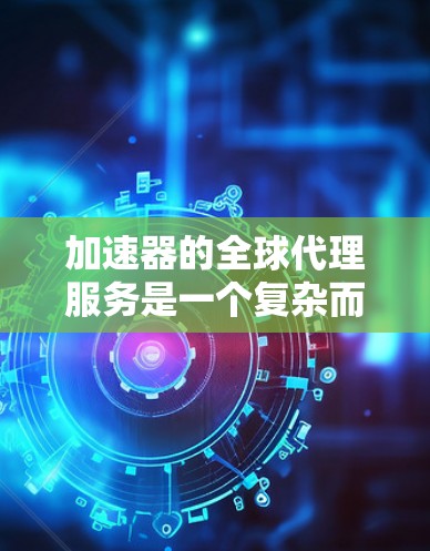 加速器的全球代理服务是一个复杂而多维度的概念,涉及技术、网络、成本和合规等多个方面。以下是对加速器全球代理服务的详细分析和总结 加速器的全球代理服务是一个复杂而多维度的概念,涉及技术、网络、成本和合规等多个方面。以下是对加速器全球代理服务的详细分析和总结