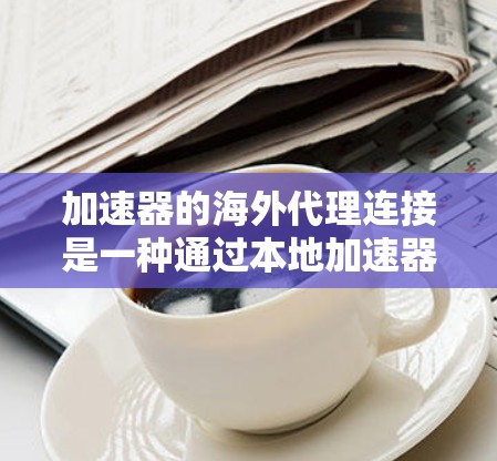 加速器的海外代理连接是一种通过本地加速器和海外代理服务器来优化国际数据传输的技术。以下是详细的解释 加速器的海外代理连接是一种通过本地加速器和海外代理服务器来优化国际数据传输的技术。以下是详细的解释