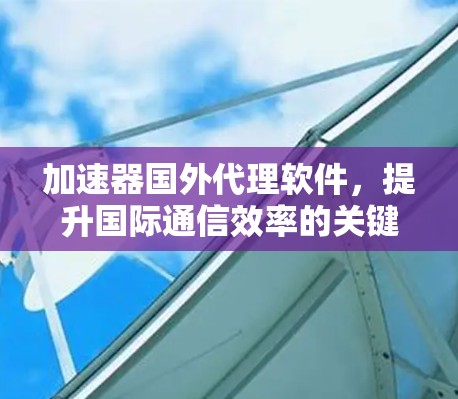 加速器国外代理软件,提升国际通信效率的关键技术 加速器国外代理软件,提升国际通信效率的关键技术