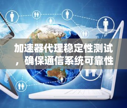 加速器代理稳定性测试,确保通信系统可靠性 加速器代理稳定性测试,确保通信系统可靠性