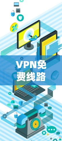 VPN免费线路下载,潜在风险与选择建议 VPN免费线路下载,潜在风险与选择建议
