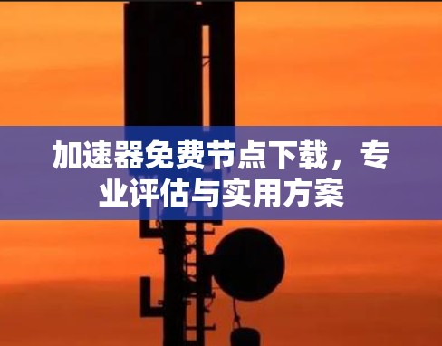 加速器免费节点下载,专业评估与实用方案 加速器免费节点下载,专业评估与实用方案