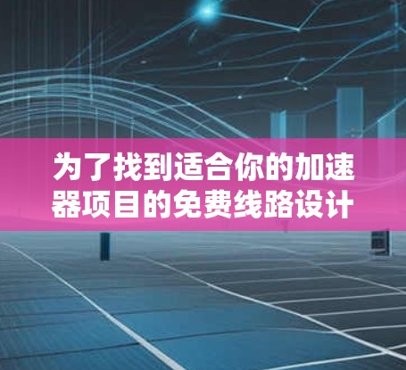 为了找到适合你的加速器项目的免费线路设计，可以按照以下步骤进行