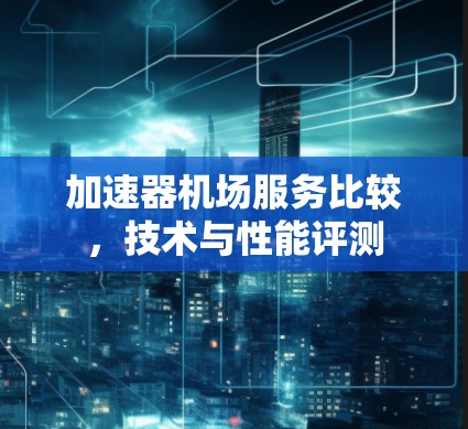 加速器机场服务比较,技术与性能评测 加速器机场服务比较,技术与性能评测