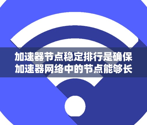加速器节点稳定排行是确保加速器网络中的节点能够长期稳定、高效运行的关键。以下是对该概念的详细分析和总结