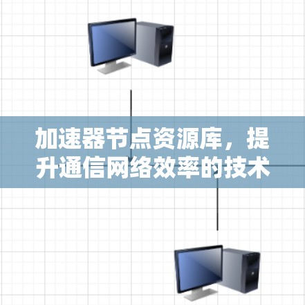 加速器节点资源库,提升通信网络效率的技术助力 加速器节点资源库,提升通信网络效率的技术助力