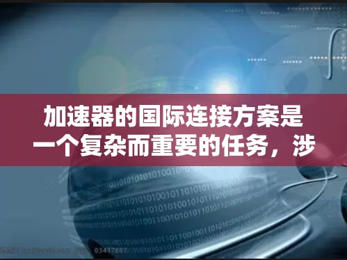 加速器的国际连接方案是一个复杂而重要的任务,涉及多个方面的协作与技术整合。以下是对这一方案的详细分析和总结 加速器的国际连接方案是一个复杂而重要的任务,涉及多个方面的协作与技术整合。以下是对这一方案的详细分析和总结