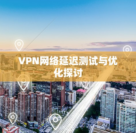 VPN网络延迟测试与优化探讨