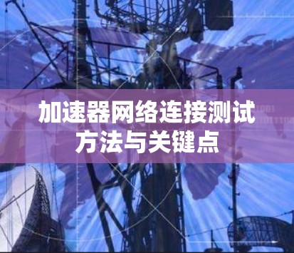加速器网络连接测试方法与关键点 加速器网络连接测试方法与关键点