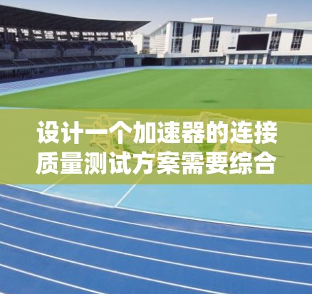 设计一个加速器的连接质量测试方案需要综合考虑多个方面，以确保所有连接点的可靠性和系统的整体稳定性。以下是一个详细的测试方案