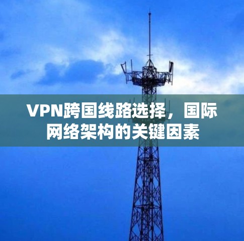 VPN跨国线路选择,国际网络架构的关键因素 VPN跨国线路选择,国际网络架构的关键因素