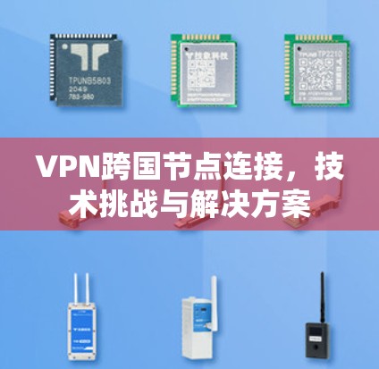VPN跨国节点连接,技术挑战与解决方案 VPN跨国节点连接,技术挑战与解决方案
