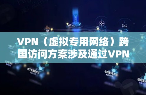VPN（虚拟专用网络）跨国访问方案涉及通过VPN技术实现跨国网络连接，解决地理位置限制，保障数据安全和隐私。以下是一个典型的跨国VPN访问方案的设计思路和关键要素