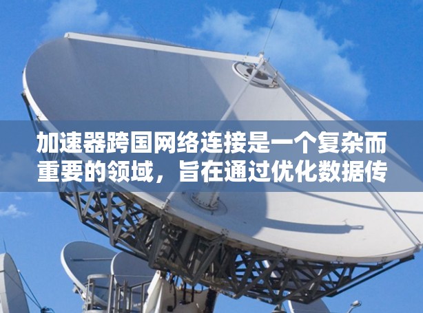 加速器跨国网络连接是一个复杂而重要的领域,旨在通过优化数据传输和网络性能来提升跨国网络的效率和性能。以下是一些关键的技术和方法,用于实现加速器在跨国网络连接中的应用 加速器跨国网络连接是一个复杂而重要的领域,旨在通过优化数据传输和网络性能来提升跨国网络的效率和性能。以下是一些关键的技术和方法,用于实现加速器在跨国网络连接中的应用
