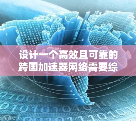 设计一个高效且可靠的跨国加速器网络需要综合考虑多个关键因素,以下是对每个因素的详细分析和解决方案 设计一个高效且可靠的跨国加速器网络需要综合考虑多个关键因素,以下是对每个因素的详细分析和解决方案