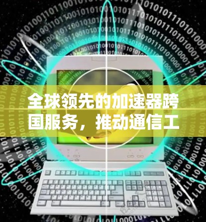 全球领先的加速器跨国服务，推动通信工程向未来发展