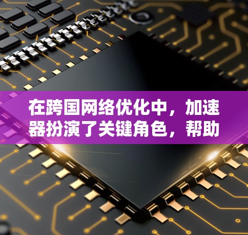 在跨国网络优化中,加速器扮演了关键角色,帮助提升数据传输效率和减少延迟。以下是对这一问题的详细分析和总结 在跨国网络优化中,加速器扮演了关键角色,帮助提升数据传输效率和减少延迟。以下是对这一问题的详细分析和总结