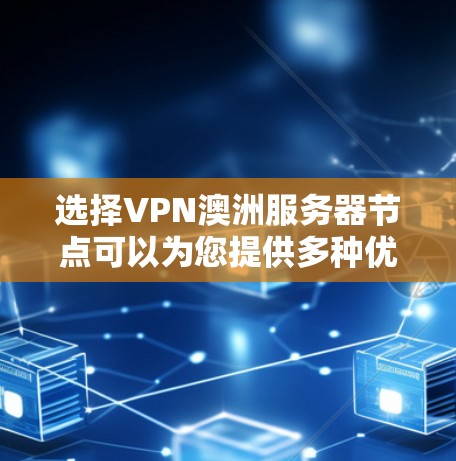 选择VPN澳洲服务器节点可以为您提供多种优势，以下是详细的解释和建议