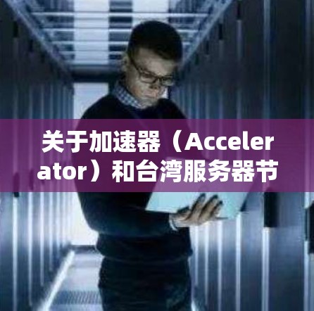 关于加速器(Accelerator)和台湾服务器节点的问题,以下是一些可能的解释和建议 关于加速器(Accelerator)和台湾服务器节点的问题,以下是一些可能的解释和建议