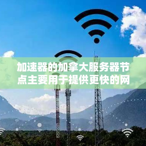 加速器的加拿大服务器节点主要用于提供更快的网络访问速度和内容分发服务。加拿大有多个城市和地区,可能有多个服务器节点分布在这些地区,以满足不同用户的需求 加速器的加拿大服务器节点主要用于提供更快的网络访问速度和内容分发服务。加拿大有多个城市和地区,可能有多个服务器节点分布在这些地区,以满足不同用户的需求